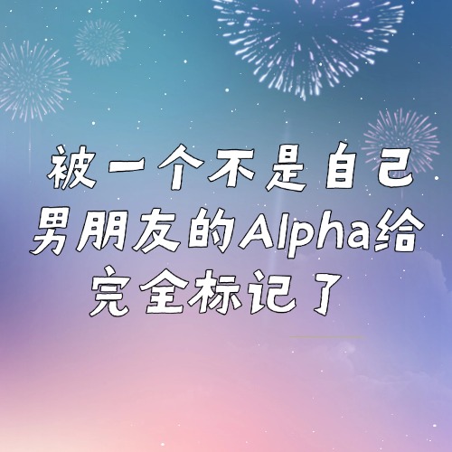 被一个不是自己男朋友的Alpha给完全标记了